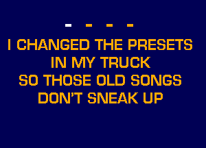 I CHANGED THE PRESETS
IN MY TRUCK
SO THOSE OLD SONGS
DON'T SNEAK UP