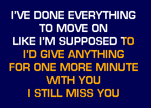 I'VE DONE EVERYTHING
TO MOVE 0N
LIKE I'M SUPPOSED T0
I'D GIVE ANYTHING
FOR ONE MORE MINUTE
WITH YOU
I STILL MISS YOU