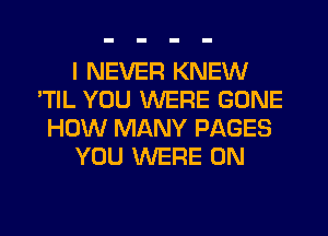 I NEVER KNEW
'TIL YOU WERE GONE
HOW MANY PAGES
YOU WERE 0N