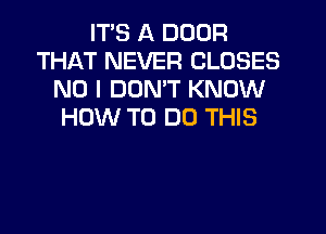 ITS A DOOR
THAT NEVER CLOSES
NO I DOMT KNOW
HOW TO DO THIS