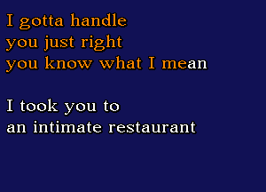 I gotta handle
you just right
you know what I mean

I took you to
an intimate restaurant