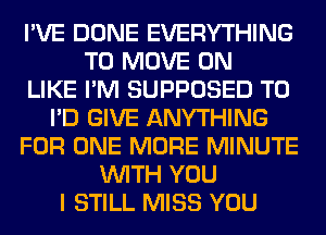 I'VE DONE EVERYTHING
TO MOVE 0N
LIKE I'M SUPPOSED T0
I'D GIVE ANYTHING
FOR ONE MORE MINUTE
WITH YOU
I STILL MISS YOU