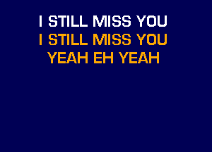 I STILL MISS YOU
I STILL MISS YOU
YEAH EH YEAH