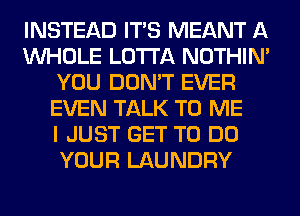 INSTEAD ITS MEANT A
WHOLE LOTI'A NOTHIN'
YOU DON'T EVER
EVEN TALK TO ME
I JUST GET TO DO
YOUR LAUNDRY