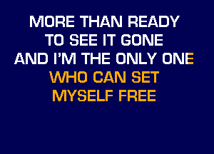 MORE THAN READY
TO SEE IT GONE
AND I'M THE ONLY ONE
WHO CAN SET
MYSELF FREE