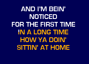AND I'M BEIN'
NDTICED
FOR THE FIRST TIME
IN A LONG TIME
HOW YA DOIN'
SI'I'I'IN' AT HOME