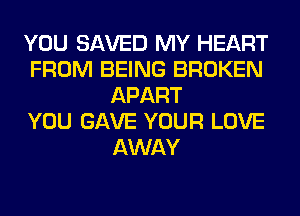 YOU SAVED MY HEART
FROM BEING BROKEN
APART
YOU GAVE YOUR LOVE
AWAY