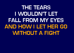 THE TEARS
I WOULDN'T LET
FALL FROM MY EYES
AND HOWI LET HER GO
WITHOUT A FIGHT