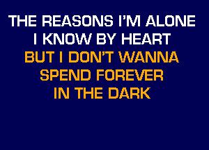 THE REASONS I'M ALONE
I KNOW BY HEART
BUT I DON'T WANNA
SPEND FOREVER
IN THE DARK