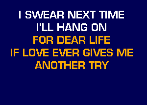 I SWEAR NEXT TIME
I'LL HANG 0N
FOR DEAR LIFE
IF LOVE EVER GIVES ME
ANOTHER TRY