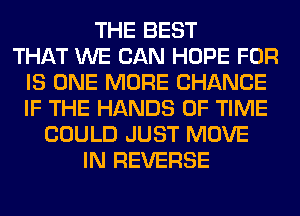 THE BEST
THAT WE CAN HOPE FOR
IS ONE MORE CHANCE
IF THE HANDS OF TIME
COULD JUST MOVE
IN REVERSE