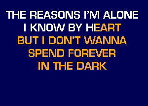 THE REASONS I'M ALONE
I KNOW BY HEART
BUT I DON'T WANNA
SPEND FOREVER
IN THE DARK