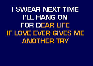 I SWEAR NEXT TIME
I'LL HANG 0N
FOR DEAR LIFE
IF LOVE EVER GIVES ME
ANOTHER TRY