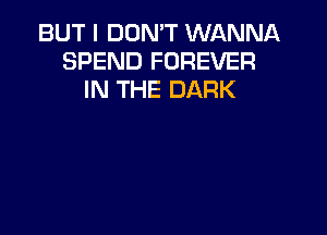 BUT I DON'T WANNA
SPEND FOREVER
IN THE DARK