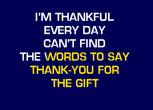 I'M THANKFUL
EVERY DAY
CAN'T FIND

THE WORDS TO SAY
THANK-YOU FOR
THE GIFT