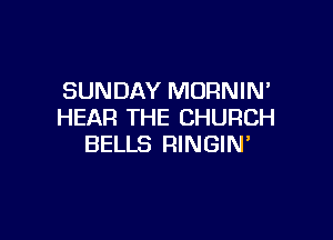 SUNDAY MORNIN'
HEAR THE CHURCH

BELLS RINGIN'