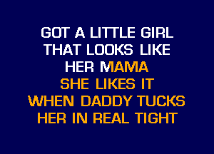 GOT A LITTLE GIRL
THAT LOOKS LIKE
HER MAMA
SHE LIKES IT
WHEN DADDY TUCKS
HER IN REAL TIGHT