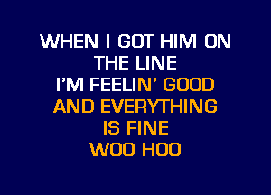 WHEN I GOT HIM ON
THE LINE
PM FEELIN' GOOD

AND EVERYTHING
IS FINE
WOO HOD