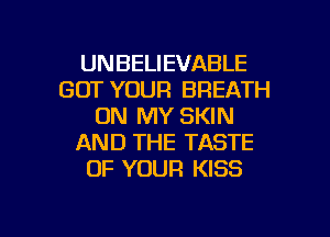 UNBELIEVABLE
GOT YOUR BREATH
ON MY SKIN
AND THE TASTE
OF YOUR KISS

g