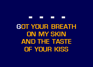 GOT YOUR BREATH

ON MY SKIN
AND THE TASTE

OF YOUR KISS