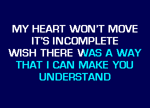 MY HEART WON'T MOVE
IT'S INCOMPLETE
WISH THERE WAS A WAY
THAT I CAN MAKE YOU
UNDERSTAND