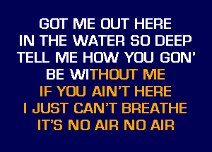 GOT ME OUT HERE
IN THE WATER SO DEEP
TELL ME HOW YOU GON'
BE WITHOUT ME
IF YOU AIN'T HERE
I JUST CAN'T BREATHE
IT'S NU AIR NU AIR