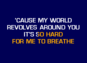 'CAUSE MY WORLD
REVOLVES AROUND YOU
IT'S SO HARD
FOR ME TO BREATHE