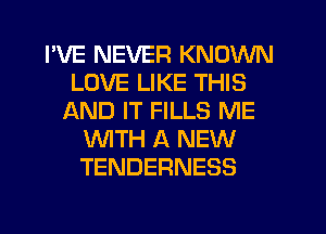 I'VE NEVER KNOWN
LOVE LIKE THIS
AND IT FILLS ME
WTH A NEW
TENDERNESS