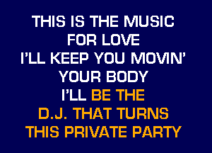 THIS IS THE MUSIC
FOR LOVE
I'LL KEEP YOU MOVIN'
YOUR BODY
I'LL BE THE
D.J. THAT TURNS
THIS PRIVATE PARTY
