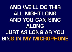 AND WE'LL DO THIS
ALL NIGHT LONG
AND YOU CAN SING
ALONG
JUST AS LONG AS YOU
SING IN MY MICROPHONE