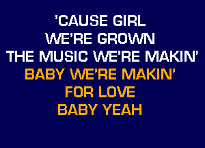 'CAUSE GIRL
WERE GROWN
THE MUSIC WERE MAKIM
BABY WERE MAKIM
FOR LOVE
BABY YEAH