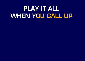 PLAY IT ALL
WHEN YOU CALL UP