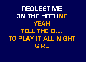 REQUEST ME
ON THE HOTLINE
YEAH
TELL THE D.J.
TO PLAY IT ALL NIGHT
GIRL