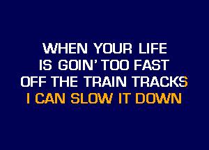 WHEN YOUR LIFE

IS GOIN' TOD FAST
OFF THE TRAIN TRACKS
I CAN SLOW IT DOWN