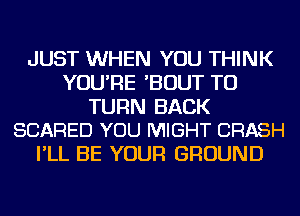 JUST WHEN YOU THINK
YOU'RE 'BOUT TU

TURN BACK
SCARED YOU MIGHT CRASH

I'LL BE YOUR GROUND