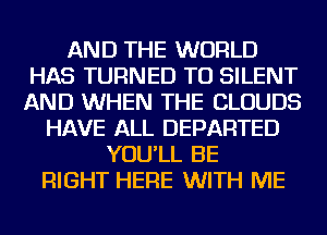 AND THE WORLD
HAS TURNED TU SILENT
AND WHEN THE CLOUDS

HAVE ALL DEPARTED
YOU'LL BE
RIGHT HERE WITH ME