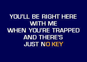YOU'LL BE RIGHT HERE
WITH ME
WHEN YOU'RE TRAPPED
AND THERE'S
JUST NU KEY