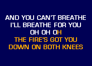 AND YOU CAN'T BREATHE
I'LL BREATHE FOR YOU
OH OH OH
THE FIRE'S BUT YOU
DOWN ON BOTH KNEES