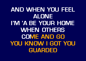 AND WHEN YOU FEEL
ALONE
I'M 'A BE YOUR HOME
WHEN OTHERS
COME AND GO
YOU KNOW I GOT YOU
GUARDED