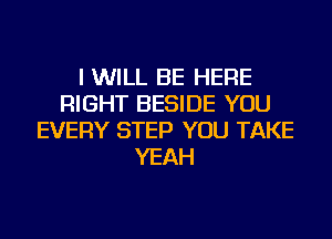 I WILL BE HERE
RIGHT BESIDE YOU
EVERY STEP YOU TAKE
YEAH