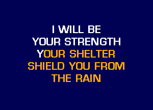 I WILL BE
YOUR STRENGTH
YOUR SHELTER

SHIELD YOU FROM
THE RAIN