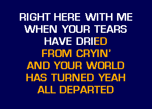 RIGHT HERE WITH ME
WHEN YOUR TEARS
HAVE DRIED
FROM CRYIN'
AND YOUR WORLD
HAS TURNED YEAH
ALL DEPARTED