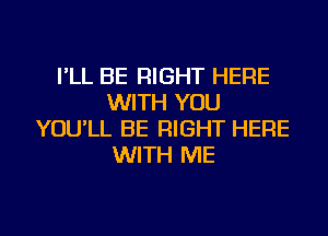 I'LL BE RIGHT HERE
WITH YOU
YOU'LL BE RIGHT HERE
WITH ME