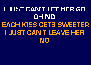 I JUST CAN'T LET HER GO
OH NO
EACH KISS GETS SWEETER
I JUST CAN'T LEAVE HER
N0