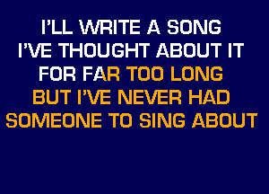 I'LL WRITE A SONG
I'VE THOUGHT ABOUT IT
FOR FAR T00 LONG
BUT I'VE NEVER HAD
SOMEONE TO SING ABOUT