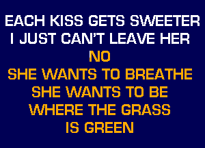 EACH KISS GETS SWEETER
I JUST CAN'T LEAVE HER
N0
SHE WANTS TO BREATHE
SHE WANTS TO BE
WHERE THE GRASS
IS GREEN