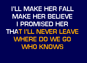 I'LL MAKE HER FALL
MAKE HER BELIEVE
I PROMISED HER
THAT I'LL NEVER LEAVE
WHERE DO WE GO
WHO KNOWS