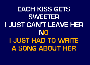 EACH KISS GETS
SWEETER
I JUST CAN'T LEAVE HER
NO
I JUST HAD TO WRITE
A SONG ABOUT HER