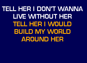 TELL HER I DON'T WANNA
LIVE WITHOUT HER
TELL HER I WOULD
BUILD MY WORLD

AROUND HER