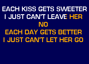 EACH KISS GETS SWEETER
I JUST CAN'T LEAVE HER
N0
EACH DAY GETS BETTER
I JUST CAN'T LET HER GO